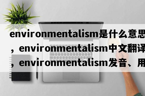 environmentalism是什么意思，environmentalism中文翻譯，environmentalism發(fā)音、用法及例句
