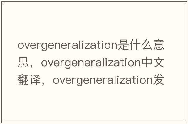 overgeneralization是什么意思，overgeneralization中文翻譯，overgeneralization發(fā)音、用法及例句