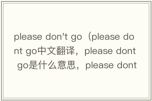 please don't go（please dont go中文翻譯，please dont go是什么意思，please dont go發(fā)音、用法及例句）