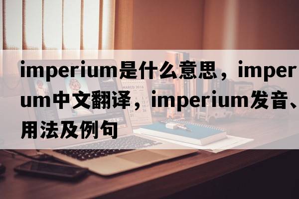 imperium是什么意思，imperium中文翻譯，imperium發(fā)音、用法及例句