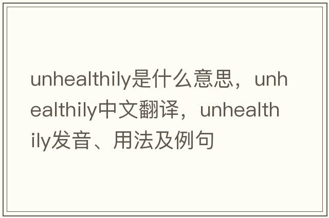 unhealthily是什么意思，unhealthily中文翻譯，unhealthily發(fā)音、用法及例句