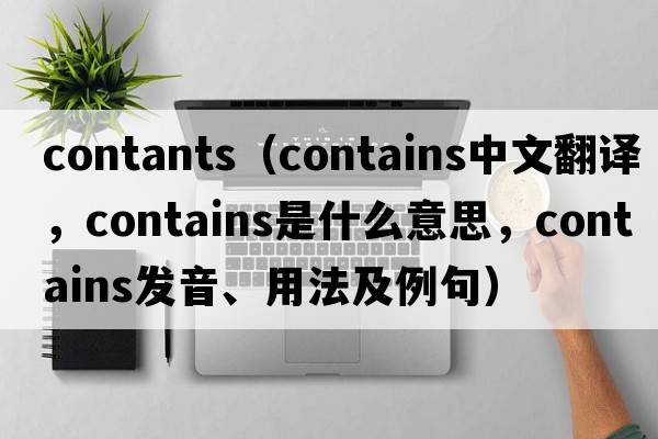 contants（contains中文翻譯，contains是什么意思，contains發(fā)音、用法及例句）