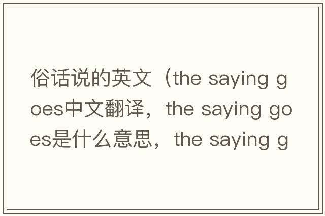 俗話說(shuō)的英文（the saying goes中文翻譯，the saying goes是什么意思，the saying goes發(fā)音、用法及例句）