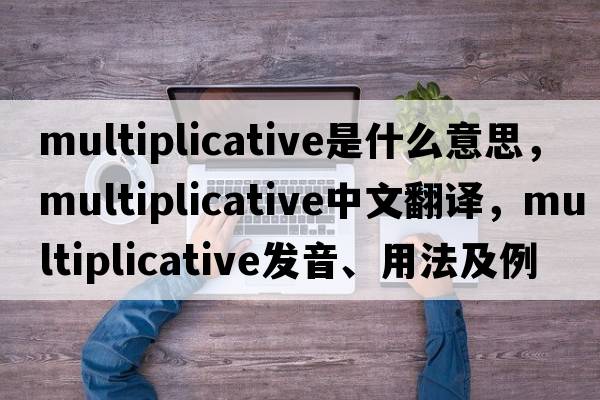 multiplicative是什么意思，multiplicative中文翻譯，multiplicative發(fā)音、用法及例句