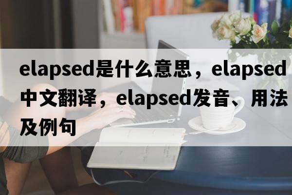 elapsed是什么意思，elapsed中文翻譯，elapsed發(fā)音、用法及例句