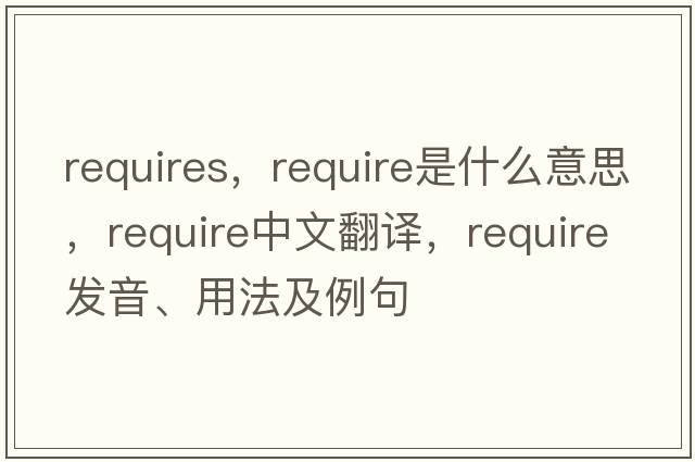 requires，require是什么意思，require中文翻譯，require發(fā)音、用法及例句