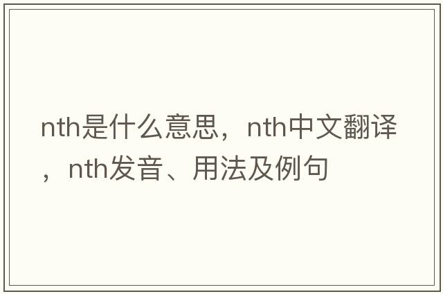 nth是什么意思，nth中文翻譯，nth發(fā)音、用法及例句