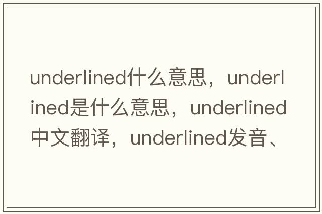 underlined什么意思，underlined是什么意思，underlined中文翻譯，underlined發(fā)音、用法及例句