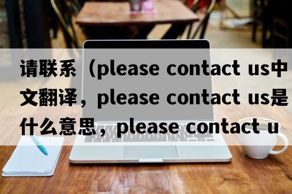 請聯(lián)系（please contact us中文翻譯，please contact us是什么意思，please contact us發(fā)音、用法及例句）