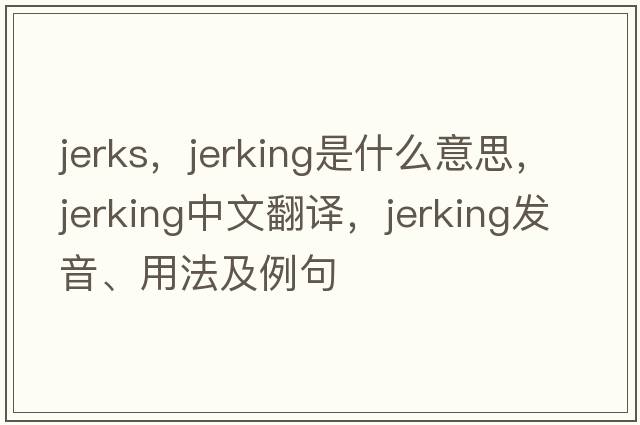 jerks，jerking是什么意思，jerking中文翻譯，jerking發(fā)音、用法及例句
