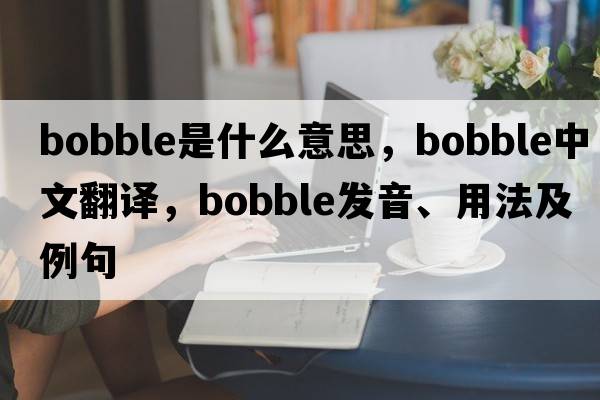 bobble是什么意思，bobble中文翻譯，bobble發(fā)音、用法及例句