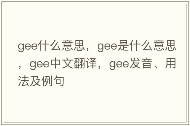 gee什么意思，gee是什么意思，gee中文翻譯，gee發(fā)音、用法及例句