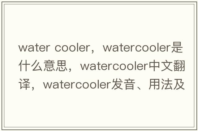 water cooler，watercooler是什么意思，watercooler中文翻譯，watercooler發(fā)音、用法及例句