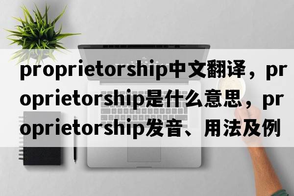 proprietorship中文翻譯，proprietorship是什么意思，proprietorship發(fā)音、用法及例句