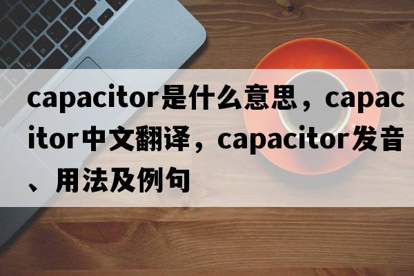capacitor是什么意思，capacitor中文翻譯，capacitor發(fā)音、用法及例句
