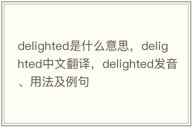delighted是什么意思，delighted中文翻譯，delighted發(fā)音、用法及例句