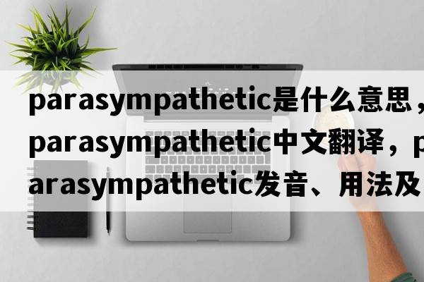 parasympathetic是什么意思，parasympathetic中文翻譯，parasympathetic發(fā)音、用法及例句