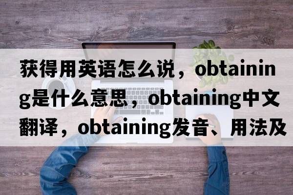 獲得用英語怎么說，obtaining是什么意思，obtaining中文翻譯，obtaining發(fā)音、用法及例句