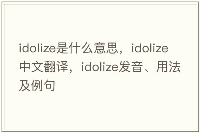 idolize是什么意思，idolize中文翻譯，idolize發(fā)音、用法及例句