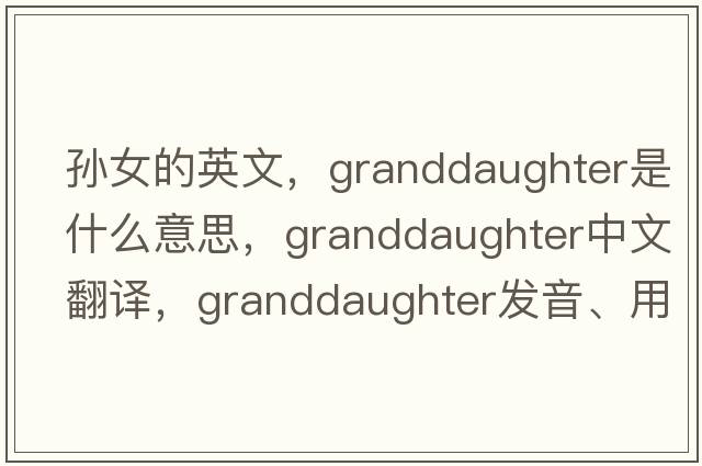 孫女的英文，granddaughter是什么意思，granddaughter中文翻譯，granddaughter發(fā)音、用法及例句