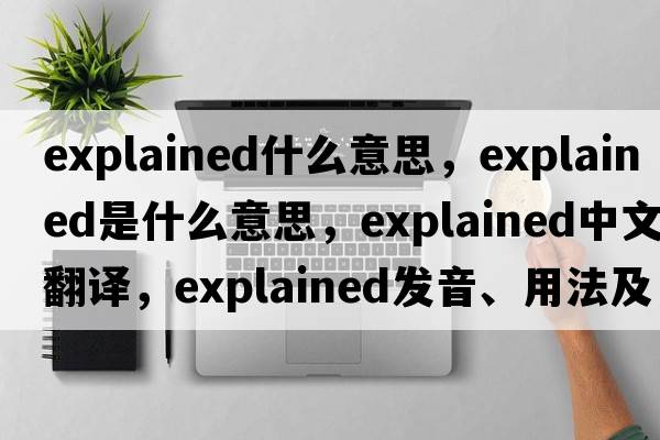 explained什么意思，explained是什么意思，explained中文翻譯，explained發(fā)音、用法及例句