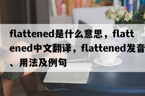 flattened是什么意思，flattened中文翻譯，flattened發(fā)音、用法及例句