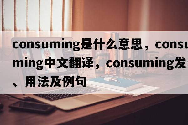 consuming是什么意思，consuming中文翻譯，consuming發(fā)音、用法及例句