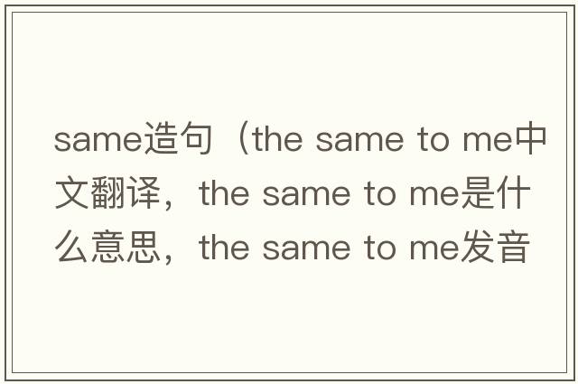 same造句（the same to me中文翻譯，the same to me是什么意思，the same to me發(fā)音、用法及例句）