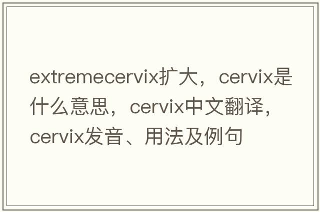 extremecervix擴大，cervix是什么意思，cervix中文翻譯，cervix發(fā)音、用法及例句