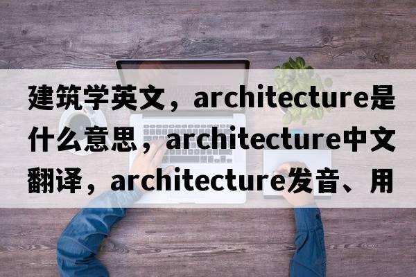 建筑學英文，architecture是什么意思，architecture中文翻譯，architecture發(fā)音、用法及例句