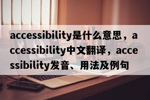 accessibility是什么意思，accessibility中文翻譯，accessibility發(fā)音、用法及例句