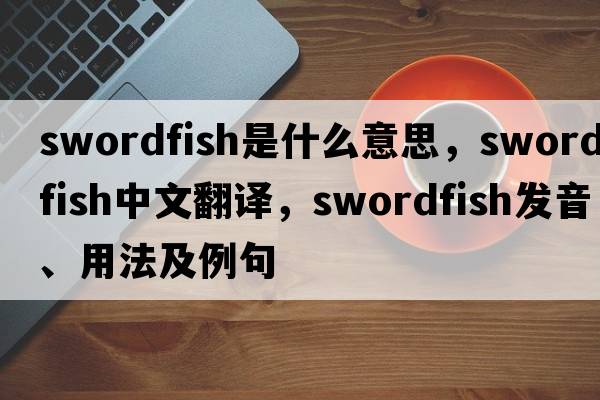 swordfish是什么意思，swordfish中文翻譯，swordfish發(fā)音、用法及例句