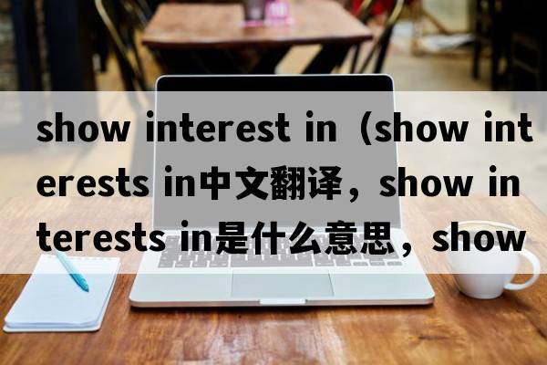 show interest in（show interests in中文翻譯，show interests in是什么意思，show interests in發(fā)音、用法及例句）