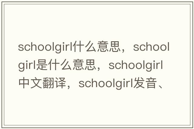 schoolgirl什么意思，schoolgirl是什么意思，schoolgirl中文翻譯，schoolgirl發(fā)音、用法及例句