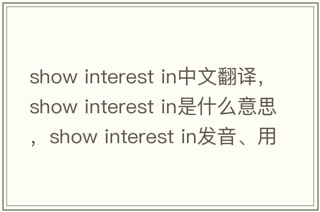 show interest in中文翻譯，show interest in是什么意思，show interest in發(fā)音、用法及例句