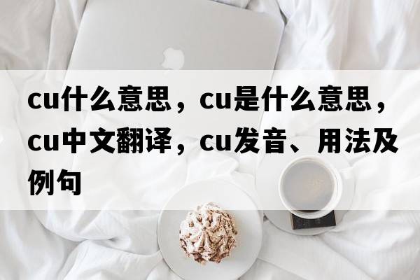 cu什么意思，CU是什么意思，CU中文翻譯，CU發(fā)音、用法及例句