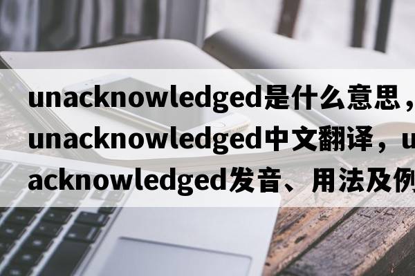 unacknowledged是什么意思，unacknowledged中文翻譯，unacknowledged發(fā)音、用法及例句