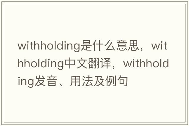 withholding是什么意思，withholding中文翻譯，withholding發(fā)音、用法及例句