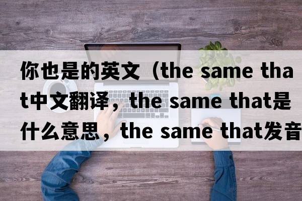 你也是的英文（the same that中文翻譯，the same that是什么意思，the same that發(fā)音、用法及例句）