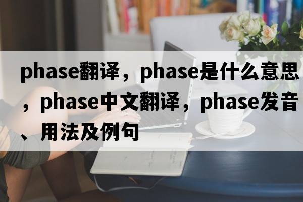 phase翻譯，phase是什么意思，phase中文翻譯，phase發(fā)音、用法及例句
