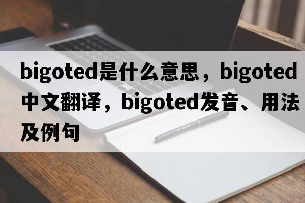 bigoted是什么意思，bigoted中文翻譯，bigoted發(fā)音、用法及例句