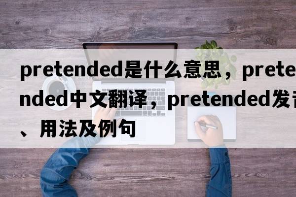 pretended是什么意思，pretended中文翻譯，pretended發(fā)音、用法及例句