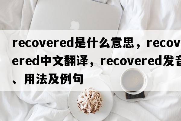 recovered是什么意思，recovered中文翻譯，recovered發(fā)音、用法及例句