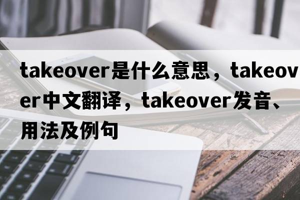 takeover是什么意思，takeover中文翻譯，takeover發(fā)音、用法及例句