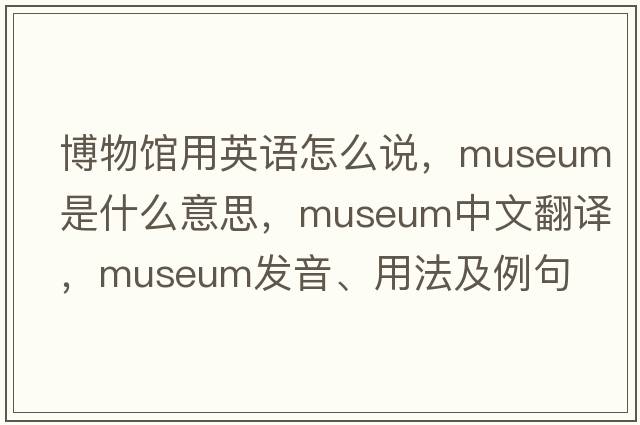 博物館用英語怎么說，museum是什么意思，museum中文翻譯，museum發(fā)音、用法及例句