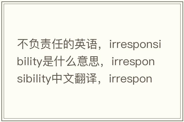 不負(fù)責(zé)任的英語(yǔ)，irresponsibility是什么意思，irresponsibility中文翻譯，irresponsibility發(fā)音、用法及例句