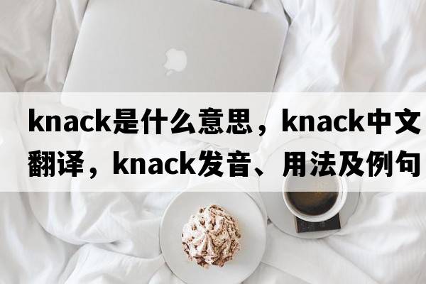 knack是什么意思，knack中文翻譯，knack發(fā)音、用法及例句