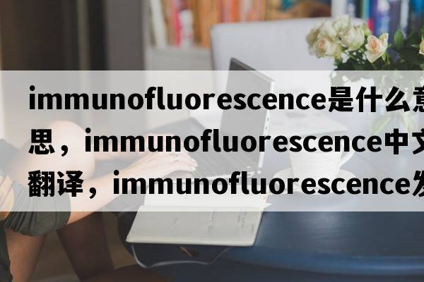 immunofluorescence是什么意思，immunofluorescence中文翻譯，immunofluorescence發(fā)音、用法及例句