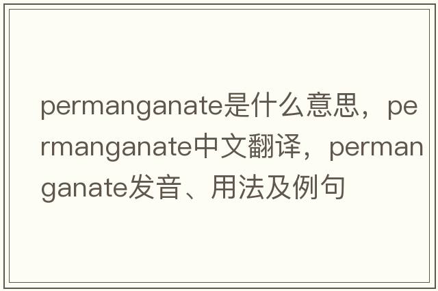 permanganate是什么意思，permanganate中文翻譯，permanganate發(fā)音、用法及例句