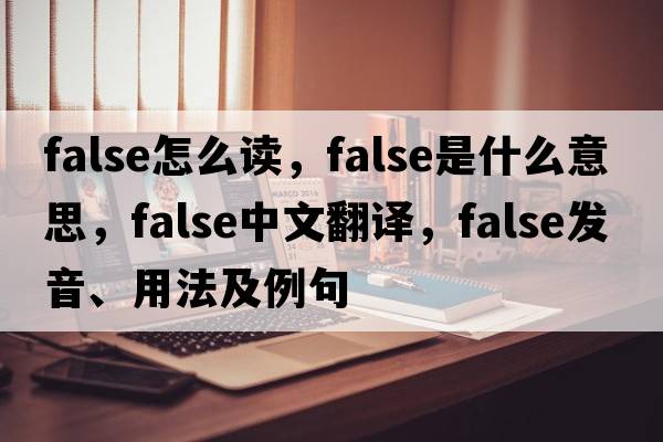 false怎么讀，false是什么意思，false中文翻譯，false發(fā)音、用法及例句